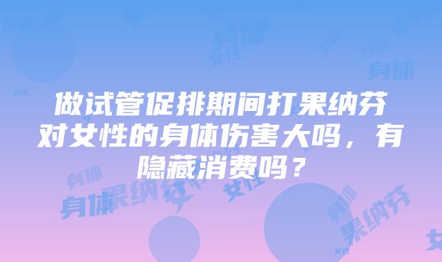 做试管促排期间打果纳芬对女性的身体伤害大吗，有隐藏消费吗？