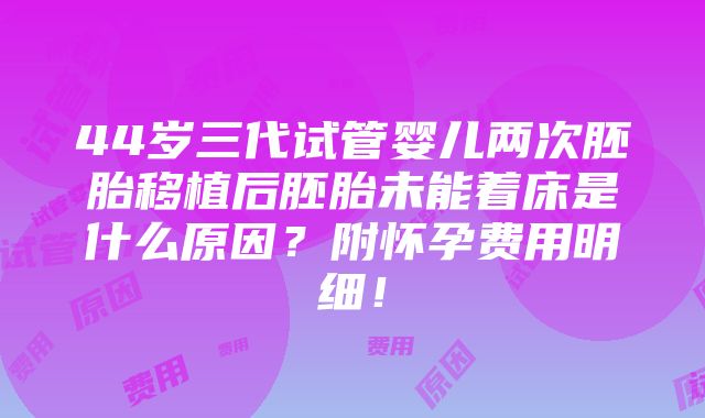 44岁三代试管婴儿两次胚胎移植后胚胎未能着床是什么原因？附怀孕费用明细！