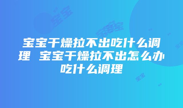 宝宝干燥拉不出吃什么调理 宝宝干燥拉不出怎么办吃什么调理