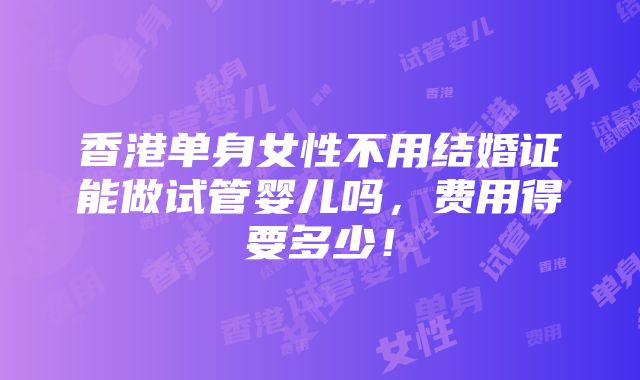 香港单身女性不用结婚证能做试管婴儿吗，费用得要多少！