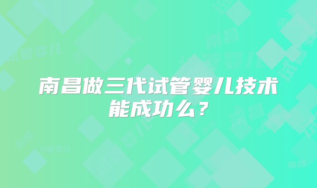 南昌做三代试管婴儿技术能成功么？