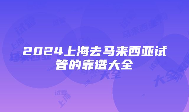 2024上海去马来西亚试管的靠谱大全