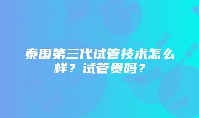 泰国第三代试管技术怎么样？试管贵吗？