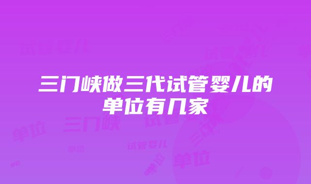 三门峡做三代试管婴儿的单位有几家