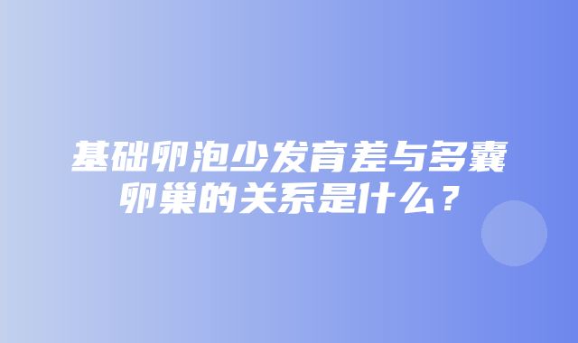 基础卵泡少发育差与多囊卵巢的关系是什么？