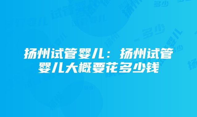 扬州试管婴儿：扬州试管婴儿大概要花多少钱