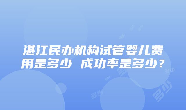 湛江民办机构试管婴儿费用是多少 成功率是多少？