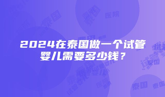 2024在泰国做一个试管婴儿需要多少钱？