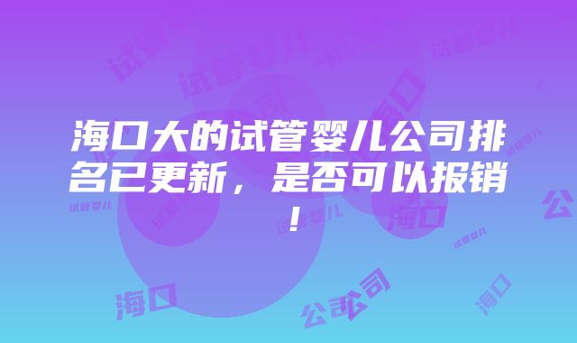 海口大的试管婴儿公司排名已更新，是否可以报销！