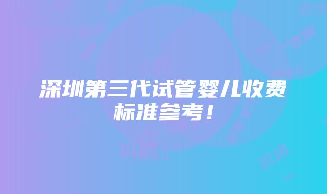 深圳第三代试管婴儿收费标准参考！