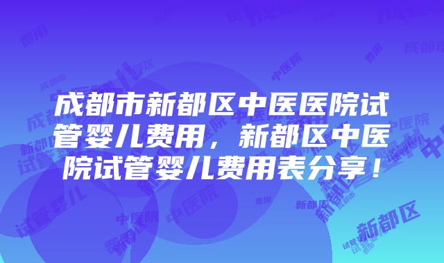 成都市新都区中医医院试管婴儿费用，新都区中医院试管婴儿费用表分享！