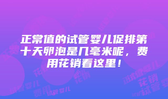 正常值的试管婴儿促排第十天卵泡是几毫米呢，费用花销看这里！