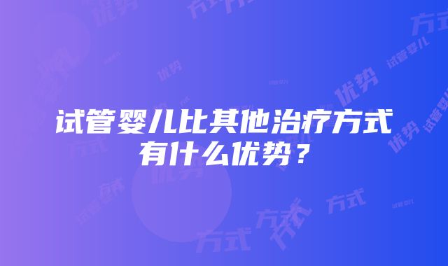 试管婴儿比其他治疗方式有什么优势？