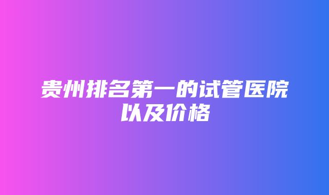 贵州排名第一的试管医院以及价格