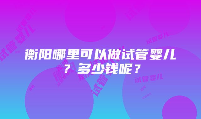 衡阳哪里可以做试管婴儿？多少钱呢？