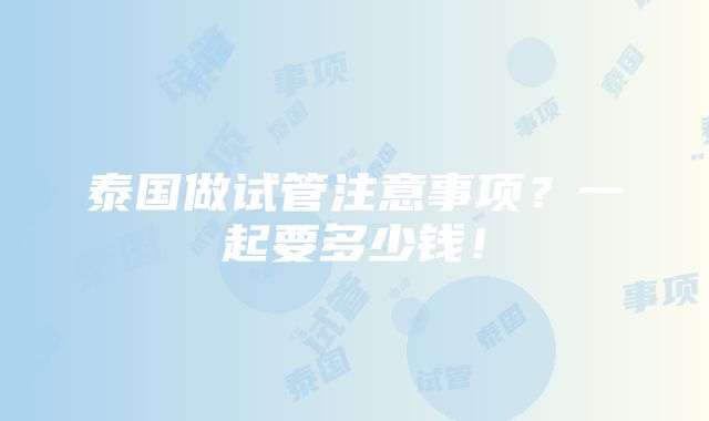 泰国做试管注意事项？一起要多少钱！