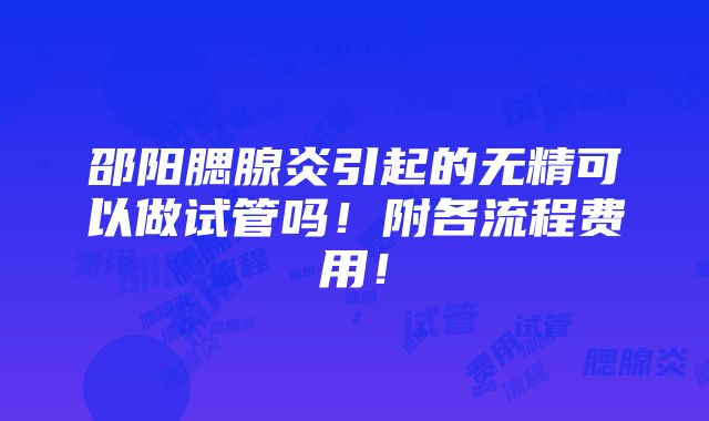 邵阳腮腺炎引起的无精可以做试管吗！附各流程费用！