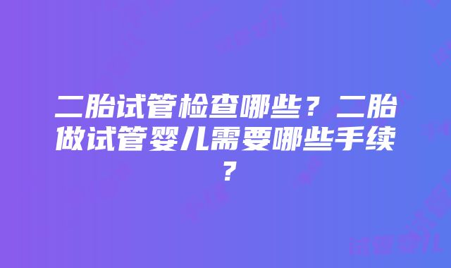 二胎试管检查哪些？二胎做试管婴儿需要哪些手续？