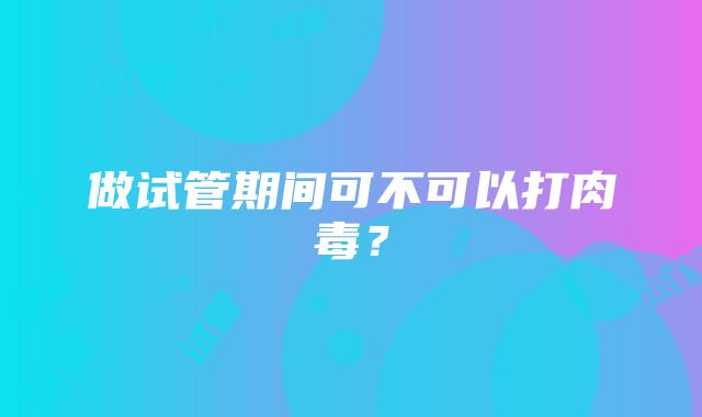 做试管期间可不可以打肉毒？