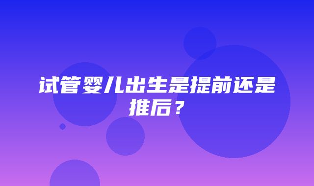 试管婴儿出生是提前还是推后？