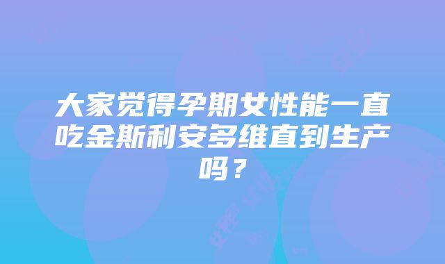 大家觉得孕期女性能一直吃金斯利安多维直到生产吗？