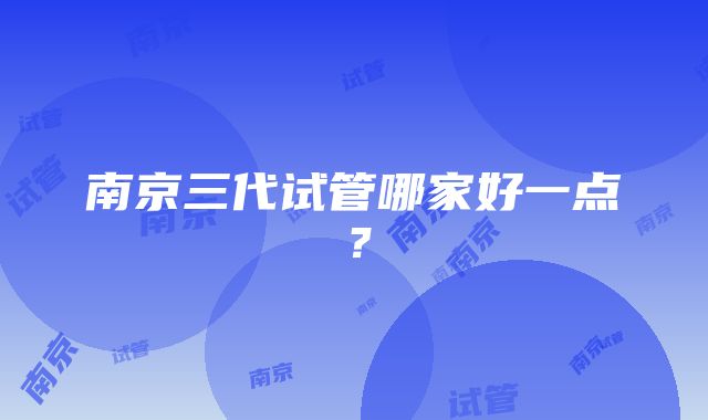 南京三代试管哪家好一点？