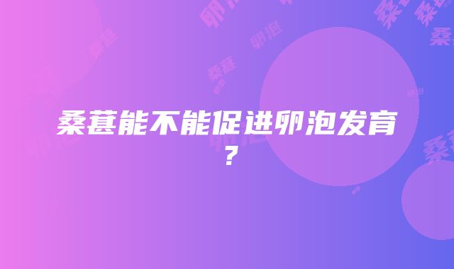 桑葚能不能促进卵泡发育？