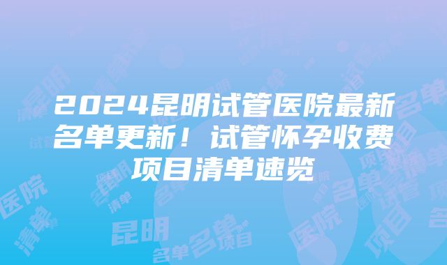 2024昆明试管医院最新名单更新！试管怀孕收费项目清单速览