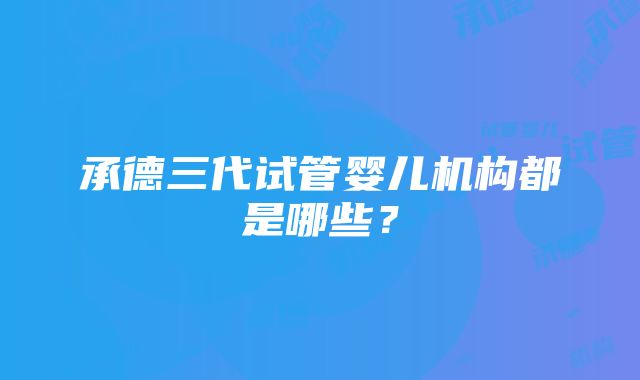 承德三代试管婴儿机构都是哪些？