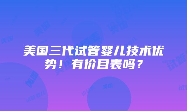 美国三代试管婴儿技术优势！有价目表吗？