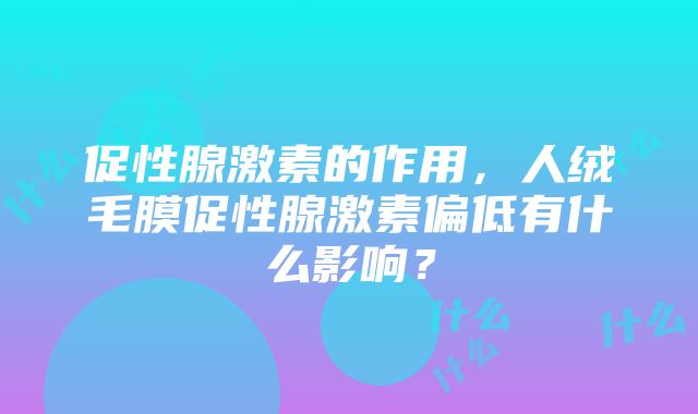 促性腺激素的作用，人绒毛膜促性腺激素偏低有什么影响？