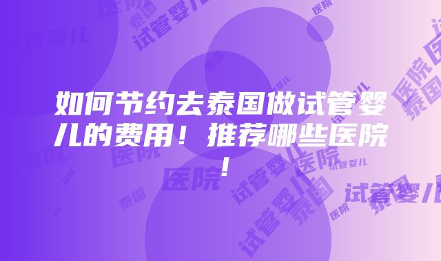 如何节约去泰国做试管婴儿的费用！推荐哪些医院！