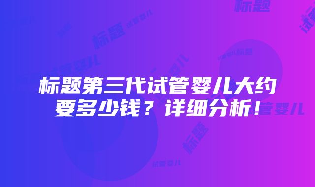 标题第三代试管婴儿大约要多少钱？详细分析！