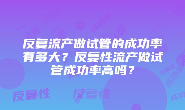 反复流产做试管的成功率有多大？反复性流产做试管成功率高吗？