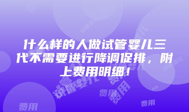 什么样的人做试管婴儿三代不需要进行降调促排，附上费用明细！