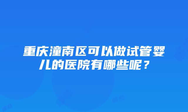 重庆潼南区可以做试管婴儿的医院有哪些呢？