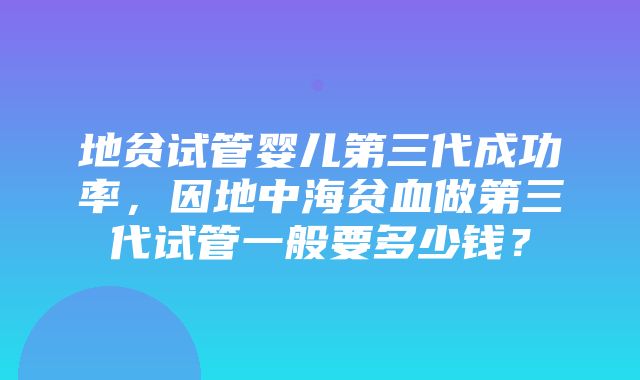 地贫试管婴儿第三代成功率，因地中海贫血做第三代试管一般要多少钱？