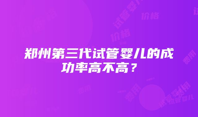 郑州第三代试管婴儿的成功率高不高？