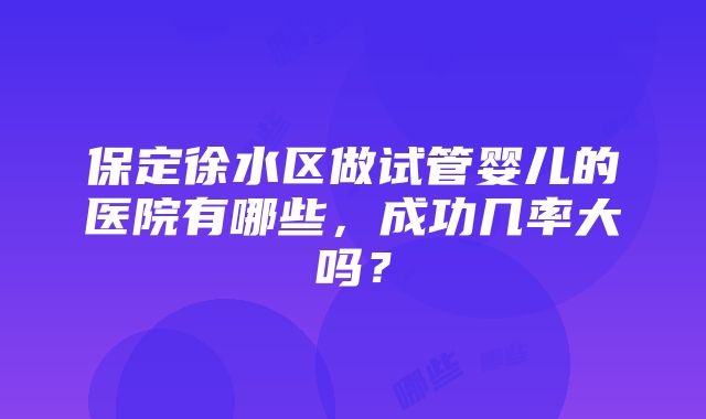 保定徐水区做试管婴儿的医院有哪些，成功几率大吗？