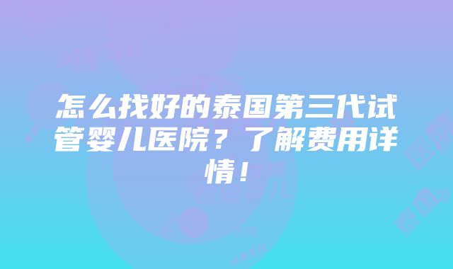 怎么找好的泰国第三代试管婴儿医院？了解费用详情！