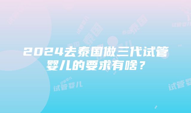 2024去泰国做三代试管婴儿的要求有啥？