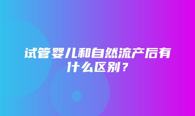 试管婴儿和自然流产后有什么区别？