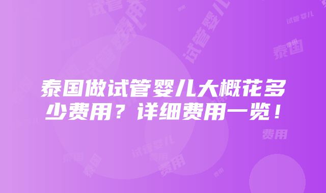 泰国做试管婴儿大概花多少费用？详细费用一览！