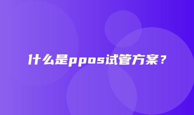 什么是ppos试管方案？