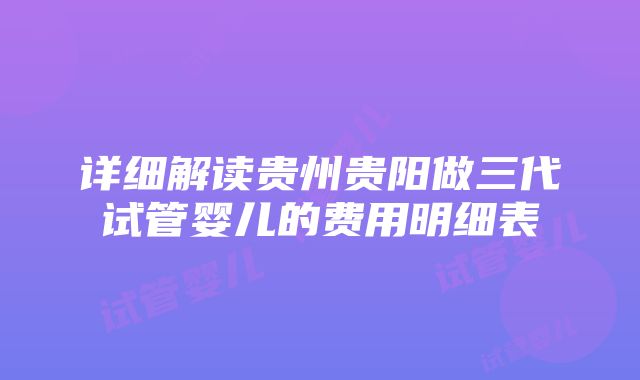 详细解读贵州贵阳做三代试管婴儿的费用明细表