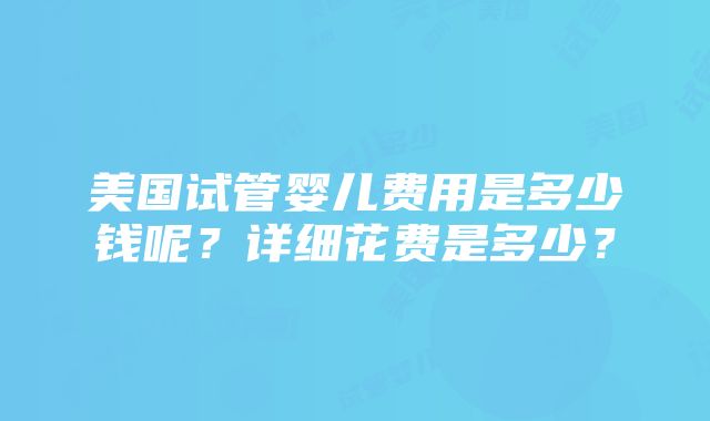 美国试管婴儿费用是多少钱呢？详细花费是多少？