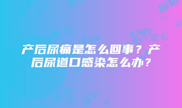 产后尿痛是怎么回事？产后尿道口感染怎么办？