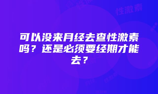 可以没来月经去查性激素吗？还是必须要经期才能去？