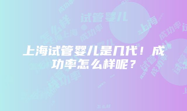 上海试管婴儿是几代！成功率怎么样呢？