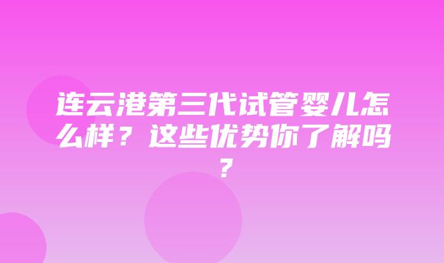 连云港第三代试管婴儿怎么样？这些优势你了解吗？